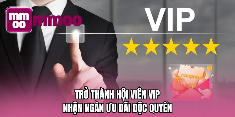 Trở thành hội viên VIP, nhận ngàn ưu đãi độc quyền